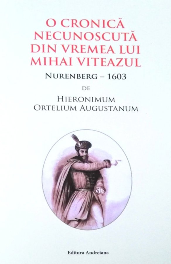 O CRONICĂ NECUNOSCUTĂ DIN VREMEA LUI MIHAI VITEAZUL: NURENBERG – 1603,  DE  HIERONIMUM ORTELIUM AUGUSTANUM